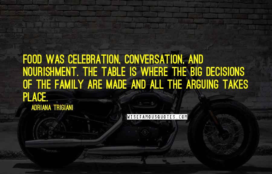 Adriana Trigiani Quotes: Food was celebration, conversation, and nourishment. The table is where the big decisions of the family are made and all the arguing takes place.