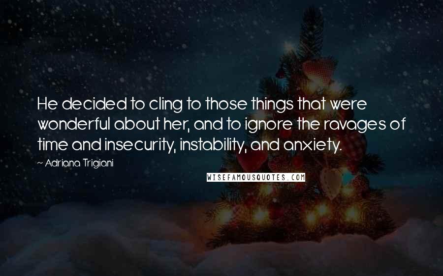 Adriana Trigiani Quotes: He decided to cling to those things that were wonderful about her, and to ignore the ravages of time and insecurity, instability, and anxiety.