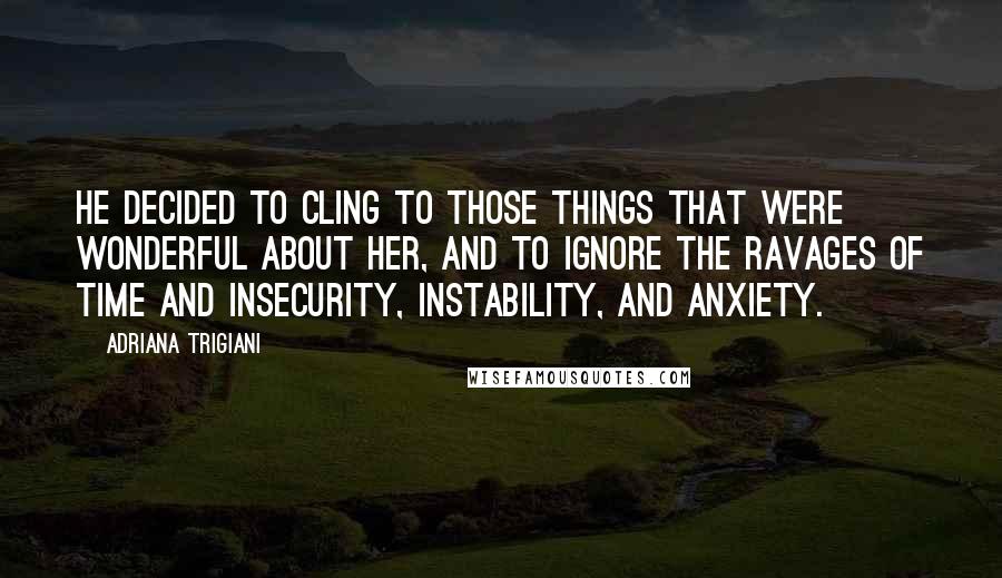 Adriana Trigiani Quotes: He decided to cling to those things that were wonderful about her, and to ignore the ravages of time and insecurity, instability, and anxiety.