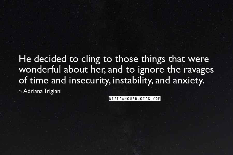 Adriana Trigiani Quotes: He decided to cling to those things that were wonderful about her, and to ignore the ravages of time and insecurity, instability, and anxiety.