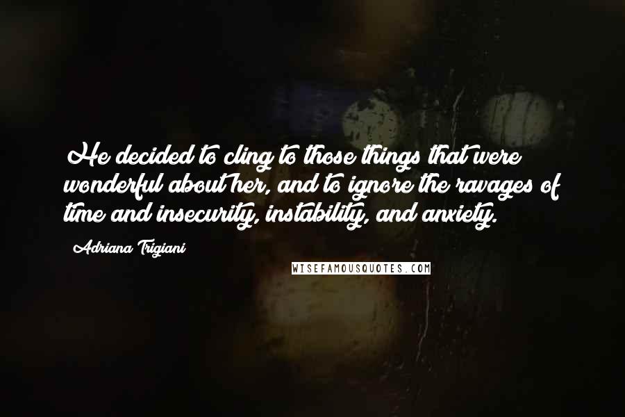 Adriana Trigiani Quotes: He decided to cling to those things that were wonderful about her, and to ignore the ravages of time and insecurity, instability, and anxiety.