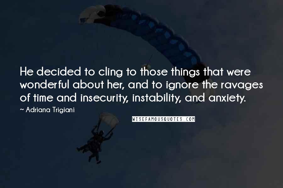 Adriana Trigiani Quotes: He decided to cling to those things that were wonderful about her, and to ignore the ravages of time and insecurity, instability, and anxiety.