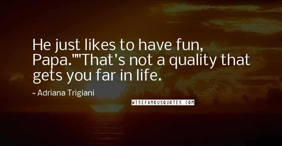 Adriana Trigiani Quotes: He just likes to have fun, Papa.""That's not a quality that gets you far in life.