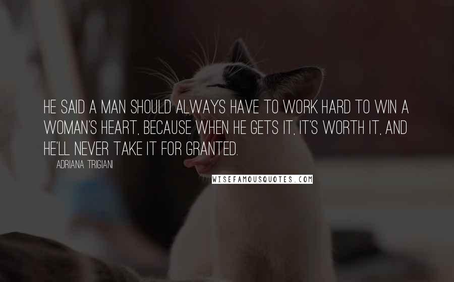 Adriana Trigiani Quotes: He said a man should always have to work hard to win a woman's heart, because when he gets it, it's worth it, and he'll never take it for granted.