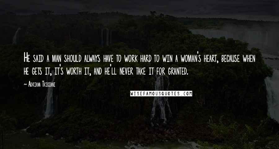 Adriana Trigiani Quotes: He said a man should always have to work hard to win a woman's heart, because when he gets it, it's worth it, and he'll never take it for granted.