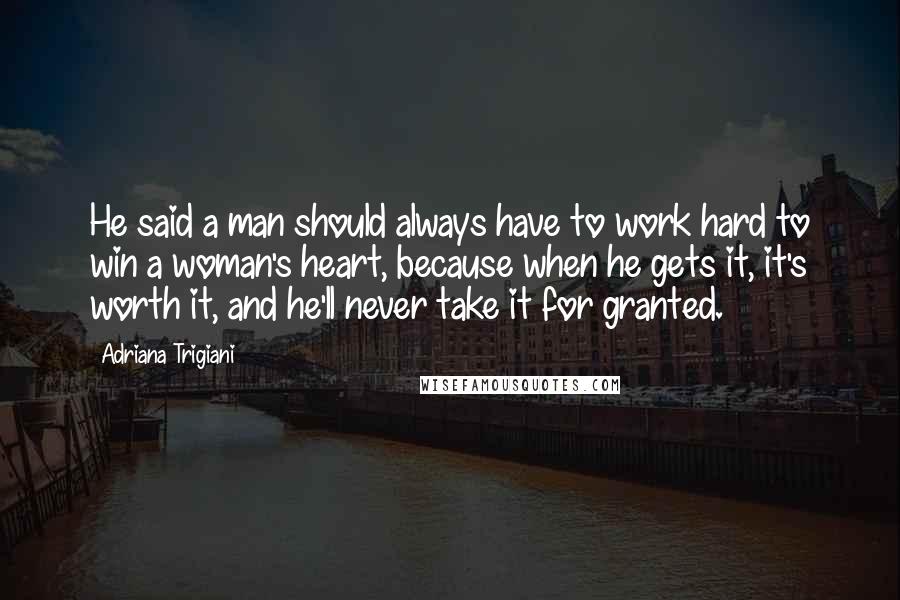 Adriana Trigiani Quotes: He said a man should always have to work hard to win a woman's heart, because when he gets it, it's worth it, and he'll never take it for granted.