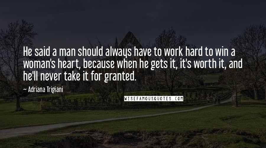 Adriana Trigiani Quotes: He said a man should always have to work hard to win a woman's heart, because when he gets it, it's worth it, and he'll never take it for granted.