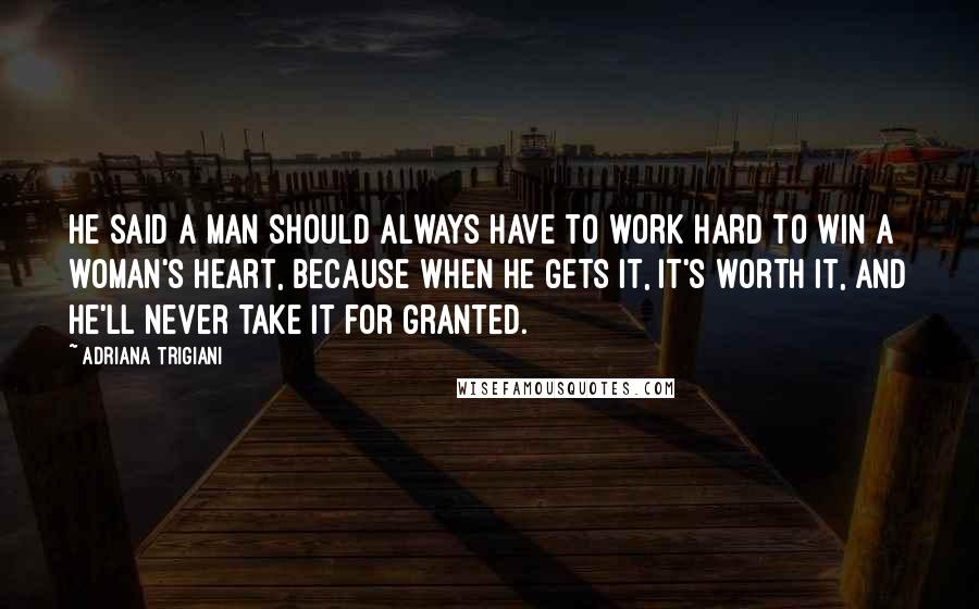 Adriana Trigiani Quotes: He said a man should always have to work hard to win a woman's heart, because when he gets it, it's worth it, and he'll never take it for granted.