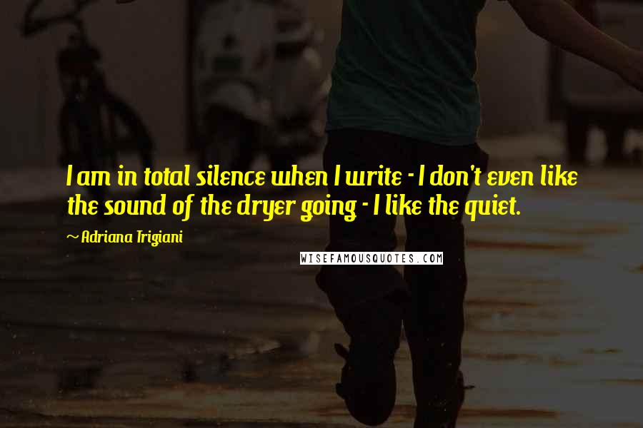 Adriana Trigiani Quotes: I am in total silence when I write - I don't even like the sound of the dryer going - I like the quiet.