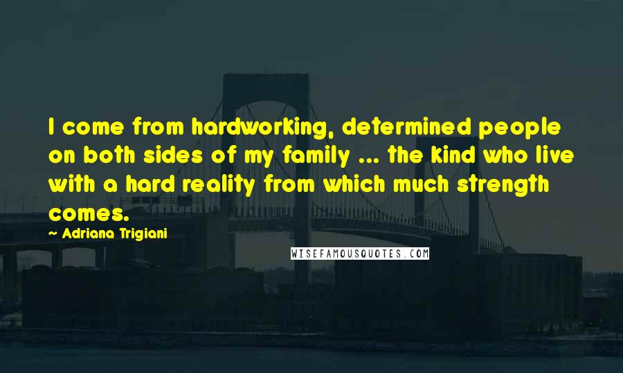 Adriana Trigiani Quotes: I come from hardworking, determined people on both sides of my family ... the kind who live with a hard reality from which much strength comes.