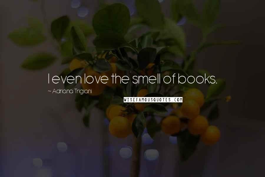 Adriana Trigiani Quotes: I even love the smell of books.