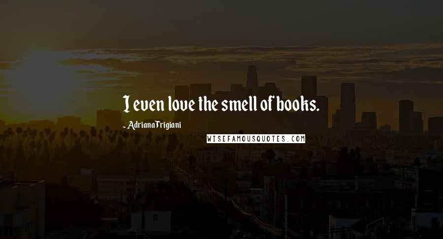 Adriana Trigiani Quotes: I even love the smell of books.