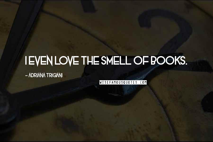 Adriana Trigiani Quotes: I even love the smell of books.