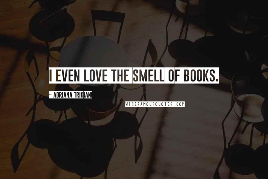Adriana Trigiani Quotes: I even love the smell of books.