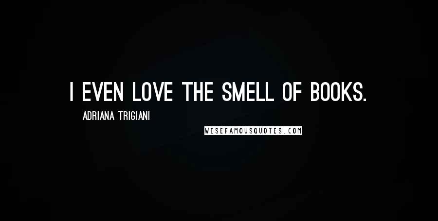 Adriana Trigiani Quotes: I even love the smell of books.