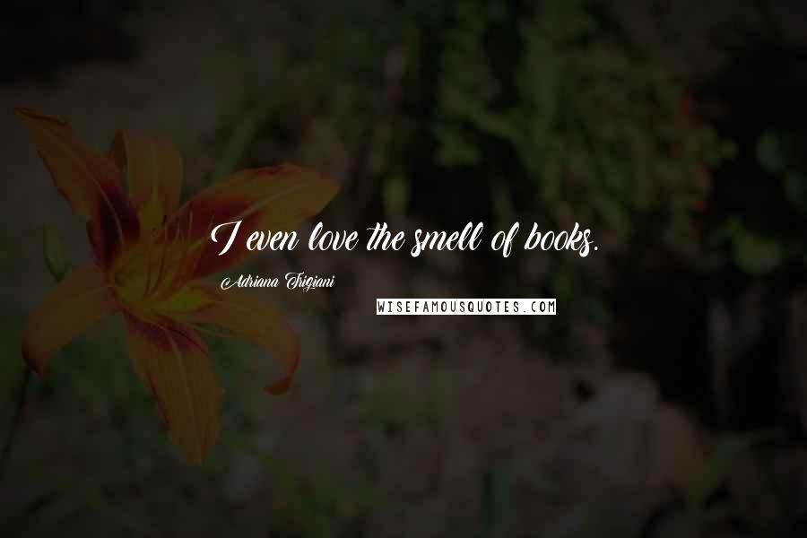 Adriana Trigiani Quotes: I even love the smell of books.