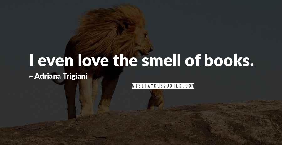 Adriana Trigiani Quotes: I even love the smell of books.
