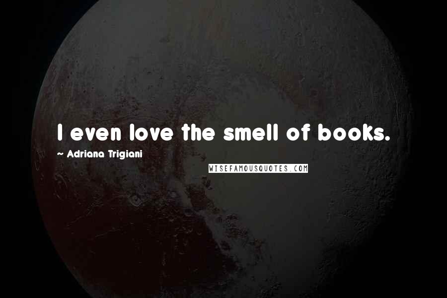 Adriana Trigiani Quotes: I even love the smell of books.