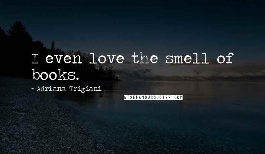 Adriana Trigiani Quotes: I even love the smell of books.