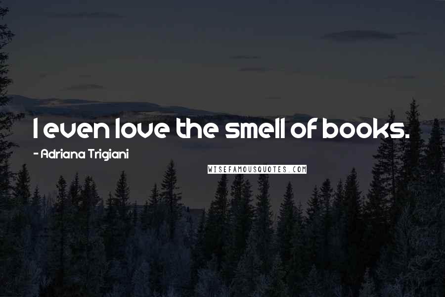 Adriana Trigiani Quotes: I even love the smell of books.