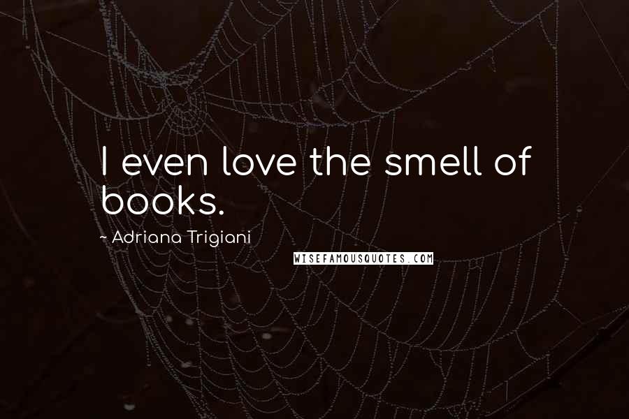 Adriana Trigiani Quotes: I even love the smell of books.