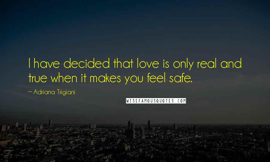 Adriana Trigiani Quotes: I have decided that love is only real and true when it makes you feel safe.