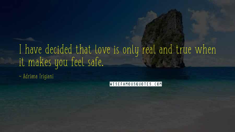 Adriana Trigiani Quotes: I have decided that love is only real and true when it makes you feel safe.