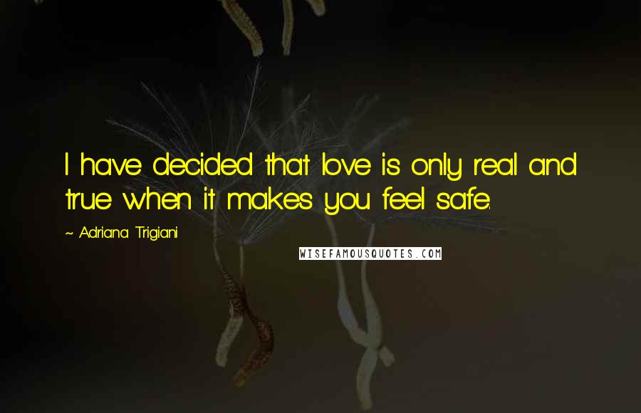 Adriana Trigiani Quotes: I have decided that love is only real and true when it makes you feel safe.