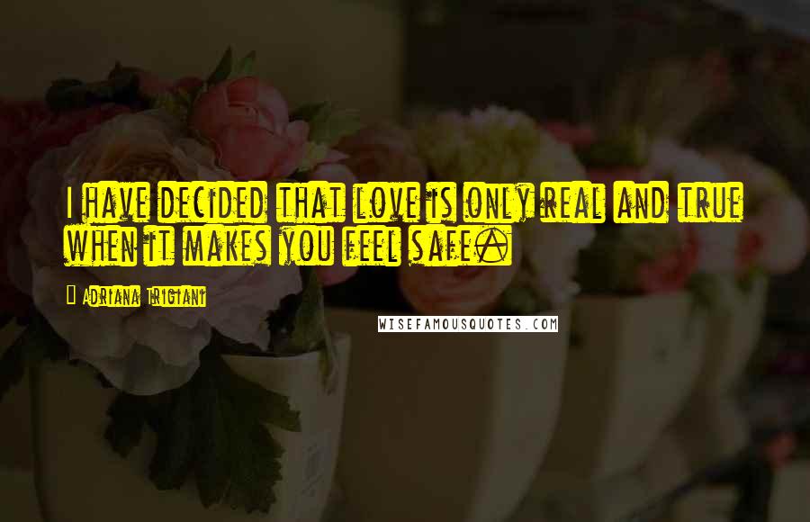 Adriana Trigiani Quotes: I have decided that love is only real and true when it makes you feel safe.