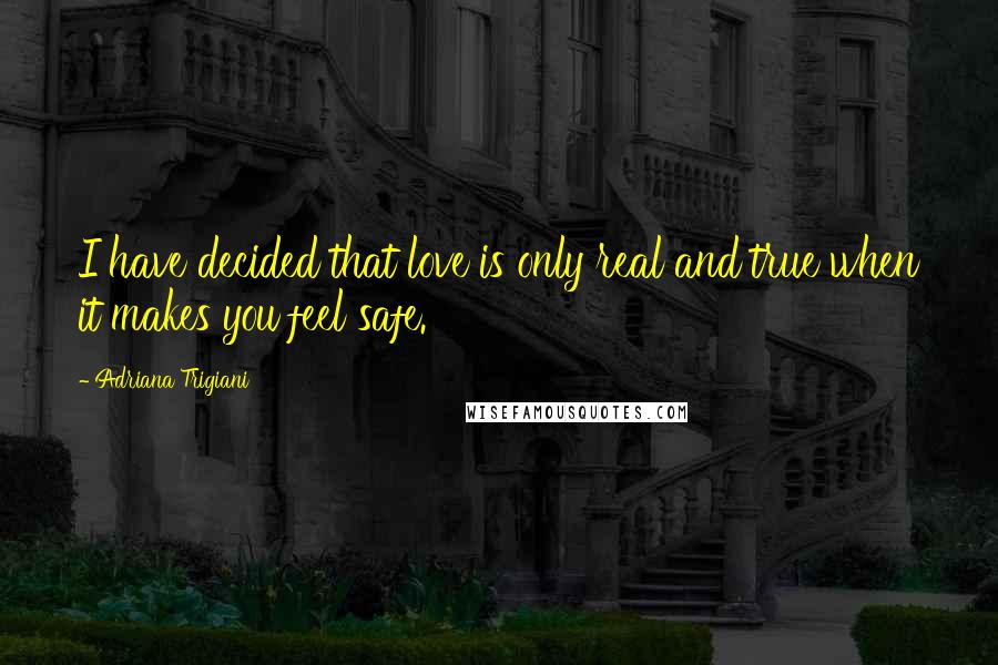 Adriana Trigiani Quotes: I have decided that love is only real and true when it makes you feel safe.