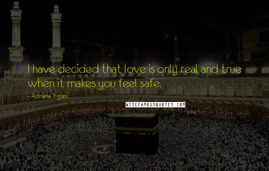 Adriana Trigiani Quotes: I have decided that love is only real and true when it makes you feel safe.