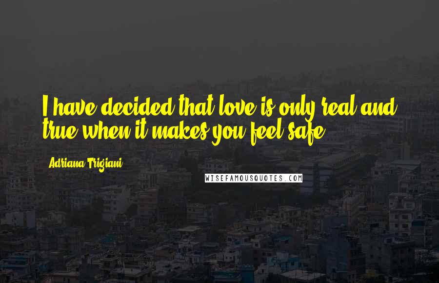 Adriana Trigiani Quotes: I have decided that love is only real and true when it makes you feel safe.