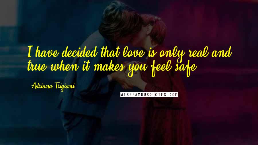 Adriana Trigiani Quotes: I have decided that love is only real and true when it makes you feel safe.