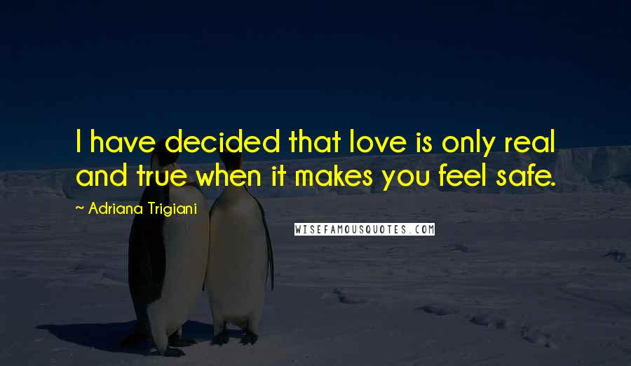 Adriana Trigiani Quotes: I have decided that love is only real and true when it makes you feel safe.
