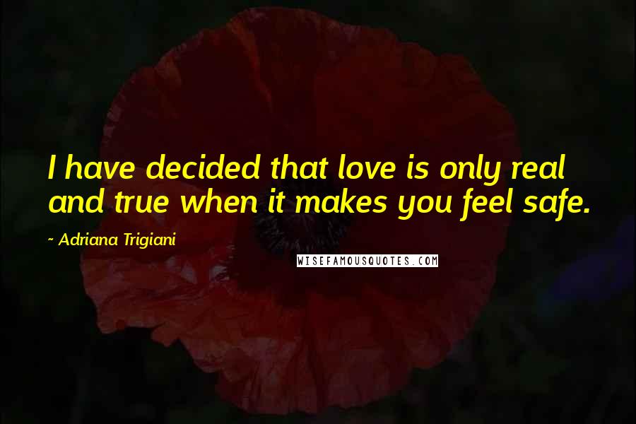 Adriana Trigiani Quotes: I have decided that love is only real and true when it makes you feel safe.
