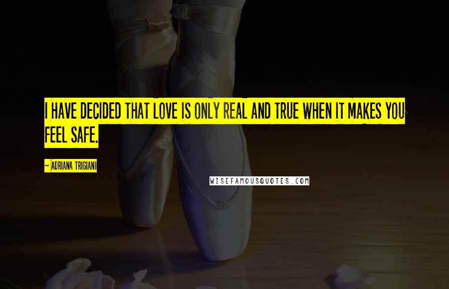 Adriana Trigiani Quotes: I have decided that love is only real and true when it makes you feel safe.