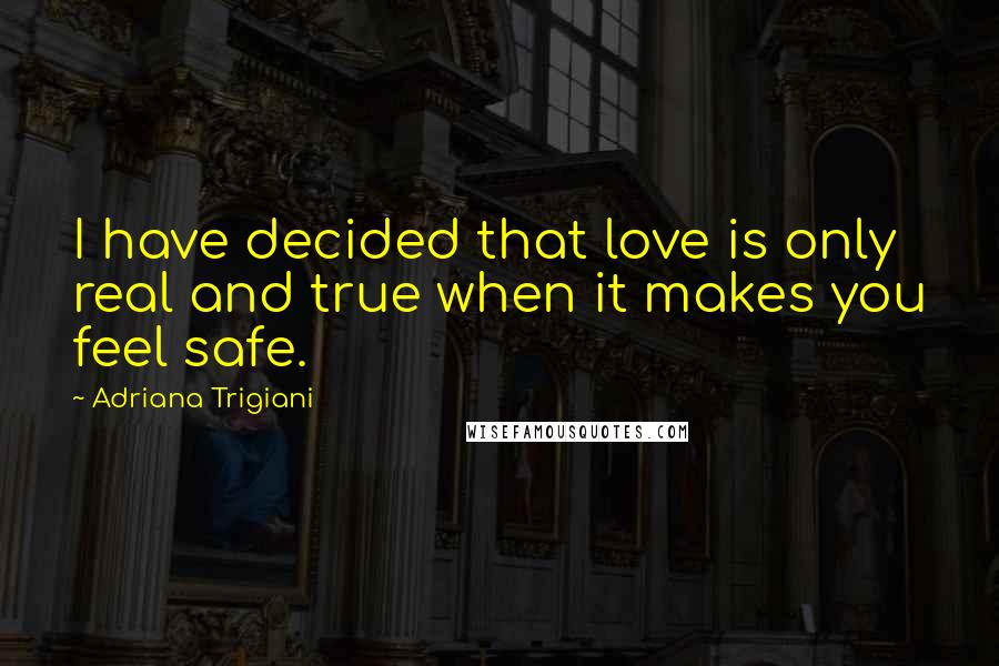 Adriana Trigiani Quotes: I have decided that love is only real and true when it makes you feel safe.