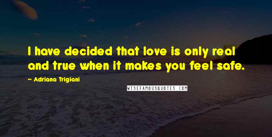 Adriana Trigiani Quotes: I have decided that love is only real and true when it makes you feel safe.