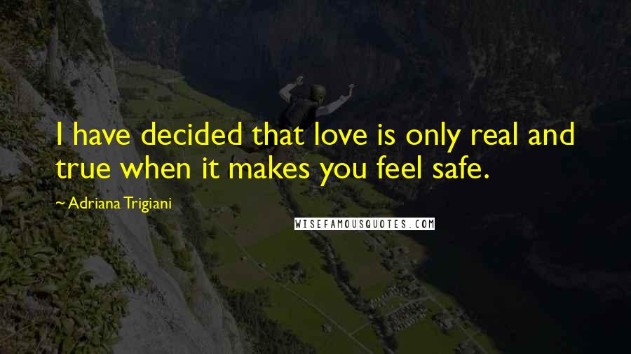 Adriana Trigiani Quotes: I have decided that love is only real and true when it makes you feel safe.