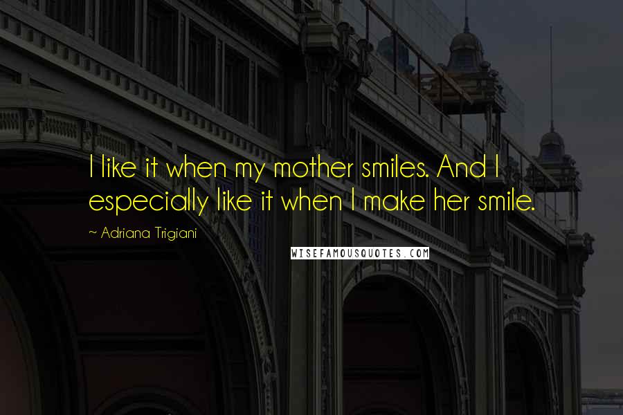 Adriana Trigiani Quotes: I like it when my mother smiles. And I especially like it when I make her smile.