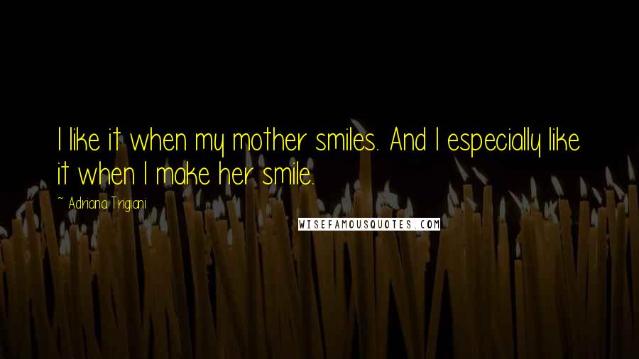 Adriana Trigiani Quotes: I like it when my mother smiles. And I especially like it when I make her smile.