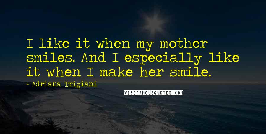 Adriana Trigiani Quotes: I like it when my mother smiles. And I especially like it when I make her smile.