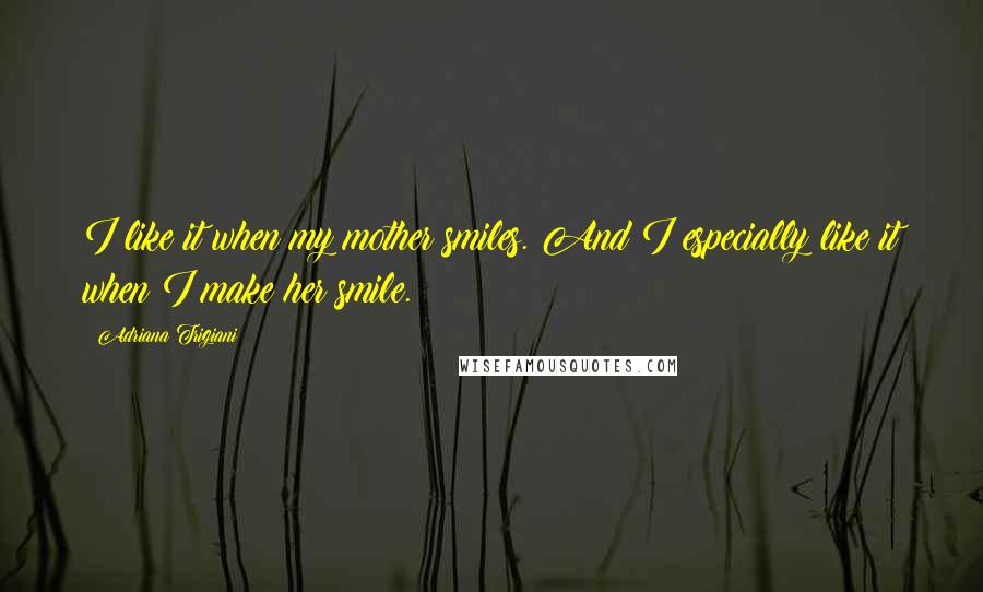 Adriana Trigiani Quotes: I like it when my mother smiles. And I especially like it when I make her smile.