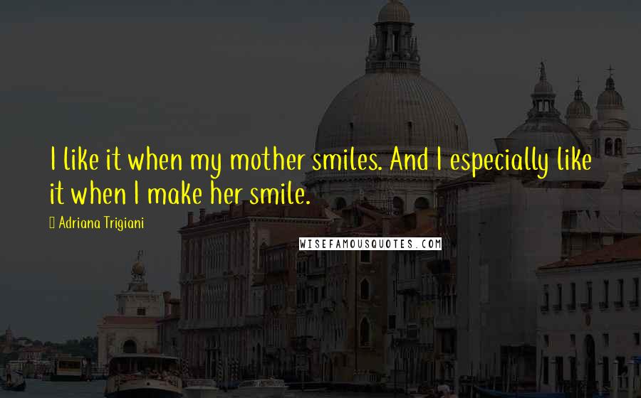 Adriana Trigiani Quotes: I like it when my mother smiles. And I especially like it when I make her smile.