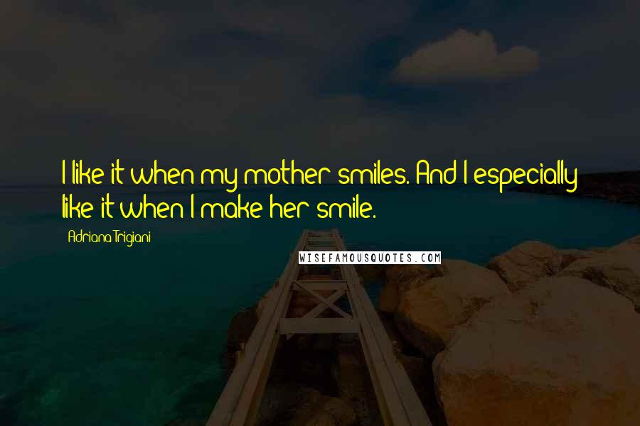 Adriana Trigiani Quotes: I like it when my mother smiles. And I especially like it when I make her smile.