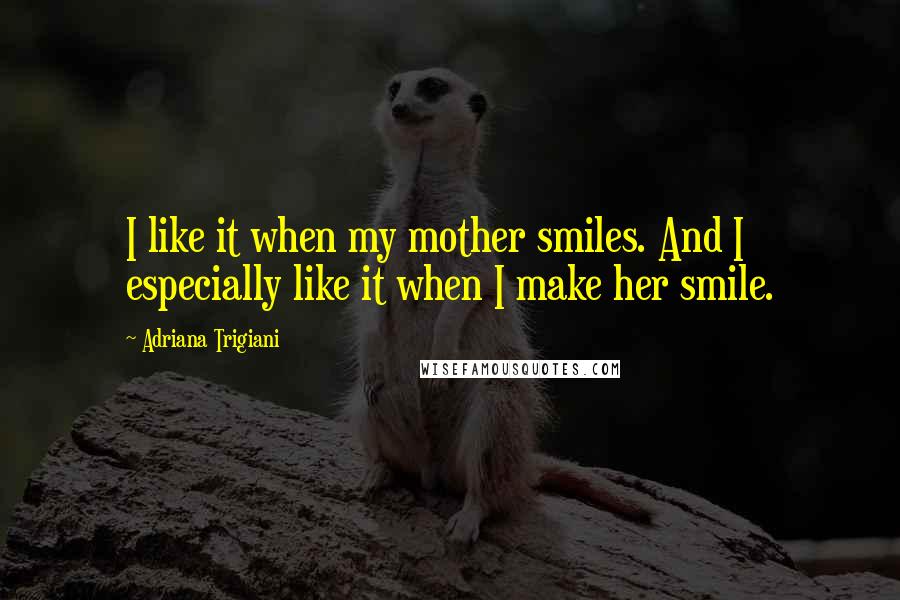 Adriana Trigiani Quotes: I like it when my mother smiles. And I especially like it when I make her smile.