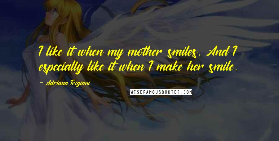 Adriana Trigiani Quotes: I like it when my mother smiles. And I especially like it when I make her smile.