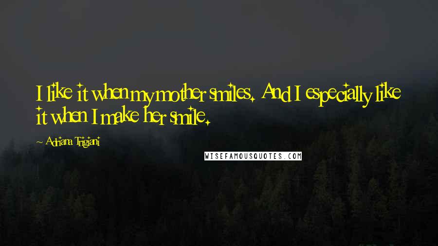 Adriana Trigiani Quotes: I like it when my mother smiles. And I especially like it when I make her smile.