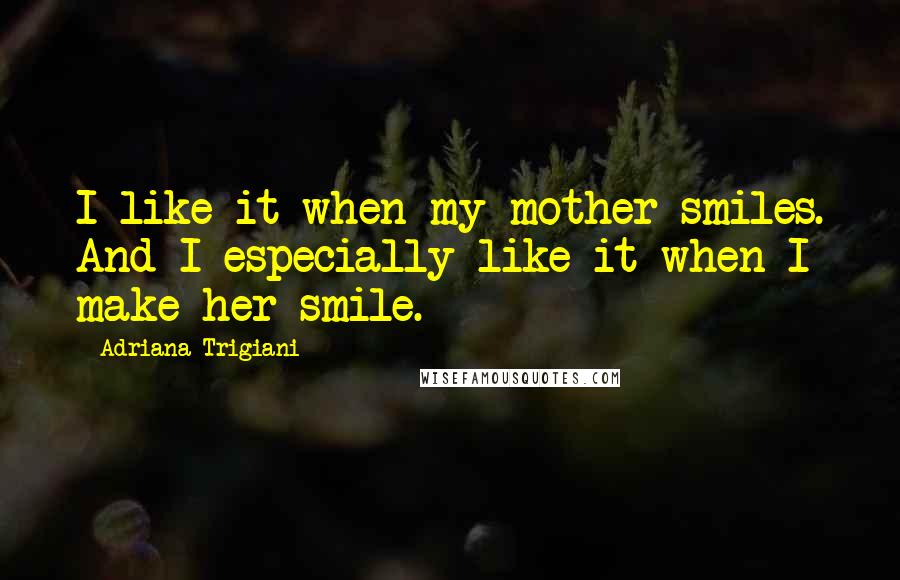 Adriana Trigiani Quotes: I like it when my mother smiles. And I especially like it when I make her smile.