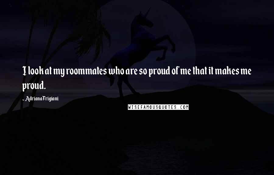 Adriana Trigiani Quotes: I look at my roommates who are so proud of me that it makes me proud.
